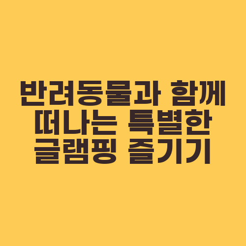 반려동물과 함께 떠나는 특별한 글램핑 즐기기