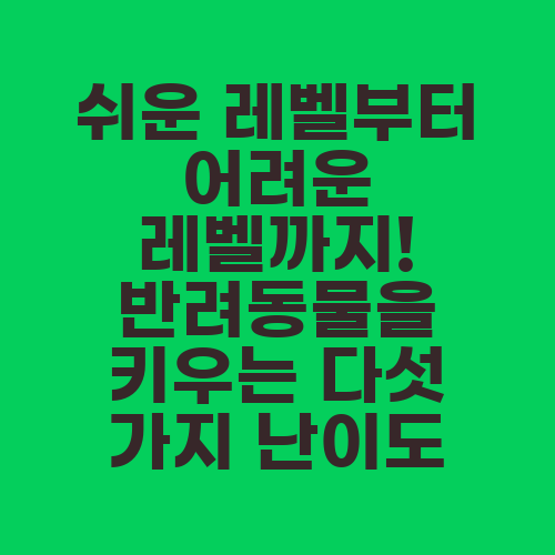 쉬운 레벨부터 어려운 레벨까지! 반려동물을 키우는 다섯 가지 난이도