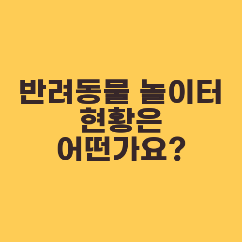 반려동물 놀이터 현황은 어떤가요?