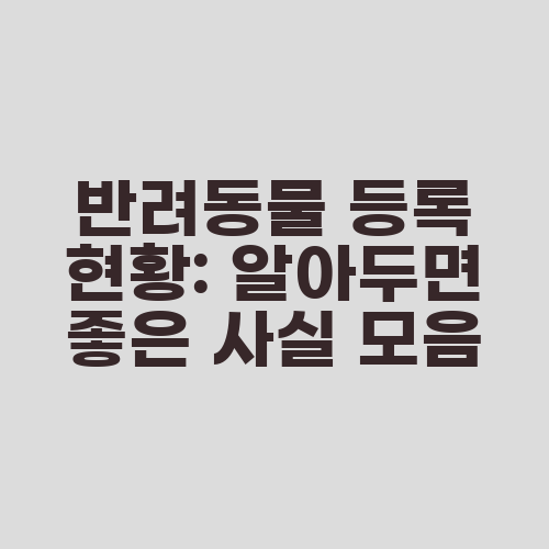 반려동물 등록 현황: 알아두면 좋은 사실 모음