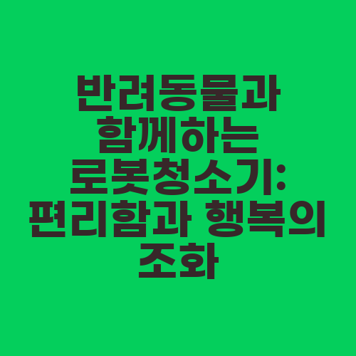 반려동물과 함께하는 로봇청소기: 편리함과 행복의 조화