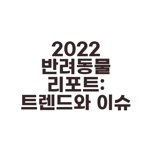 2022 반려동물 리포트: 트렌드와 이슈