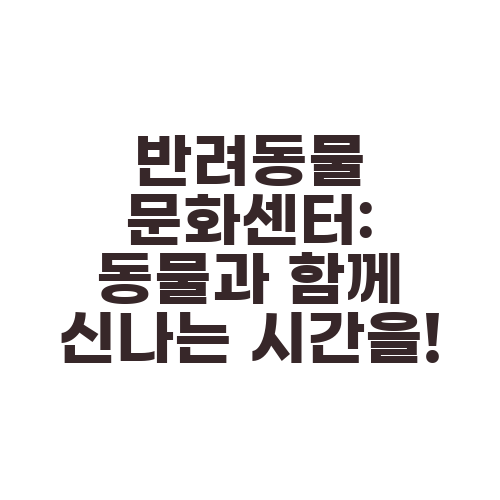 반려동물 문화센터: 동물과 함께 신나는 시간을!