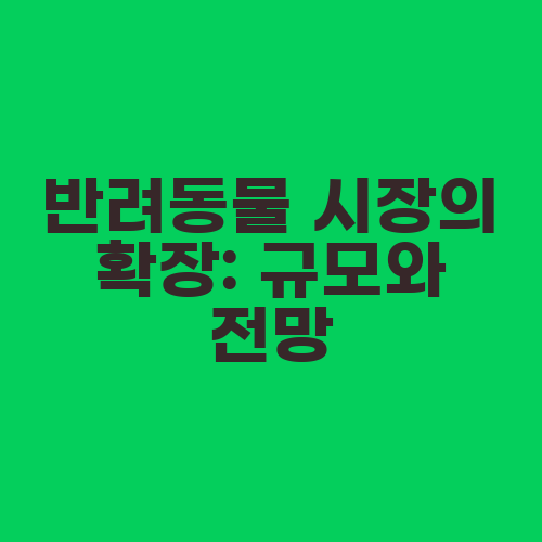 반려동물 시장의 확장: 규모와 전망