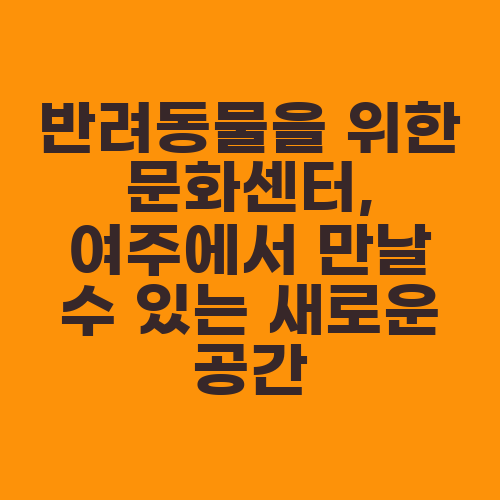 반려동물을 위한 문화센터, 여주에서 만날 수 있는 새로운 공간