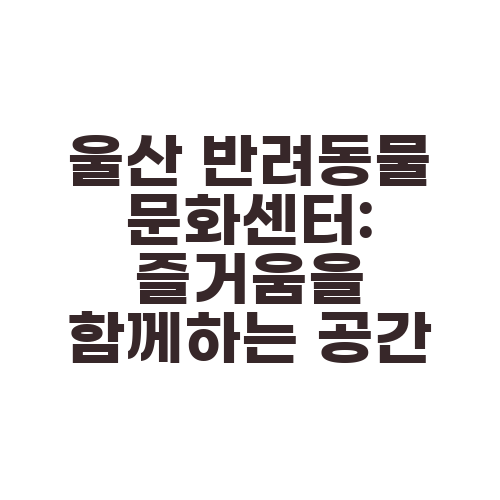 울산 반려동물 문화센터: 즐거움을 함께하는 공간