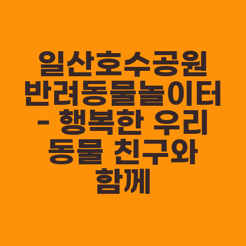 일산호수공원 반려동물놀이터 - 행복한 우리 동물 친구와 함께